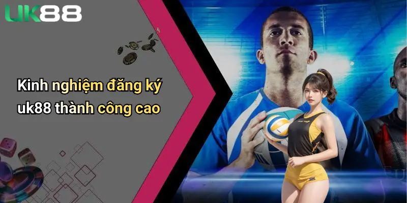 Kinh nghiệm đăng ký uk88 thành công cao